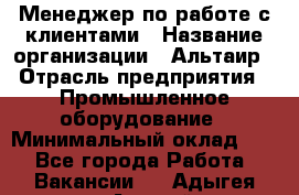 Менеджер по работе с клиентами › Название организации ­ Альтаир › Отрасль предприятия ­ Промышленное оборудование › Минимальный оклад ­ 1 - Все города Работа » Вакансии   . Адыгея респ.,Адыгейск г.